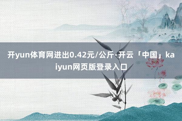 开yun体育网进出0.42元/公斤-开云「中国」kaiyun网页版登录入口