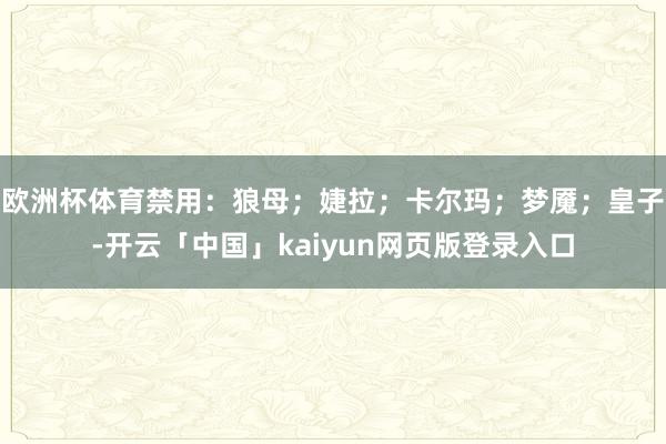 欧洲杯体育禁用：狼母；婕拉；卡尔玛；梦魇；皇子-开云「中国」kaiyun网页版登录入口