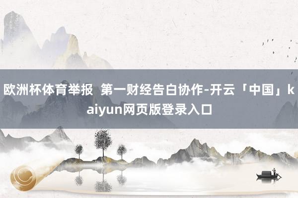 欧洲杯体育举报 第一财经告白协作-开云「中国」kaiyun网页版登录入口