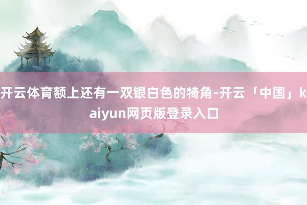 开云体育额上还有一双银白色的犄角-开云「中国」kaiyun网页版登录入口