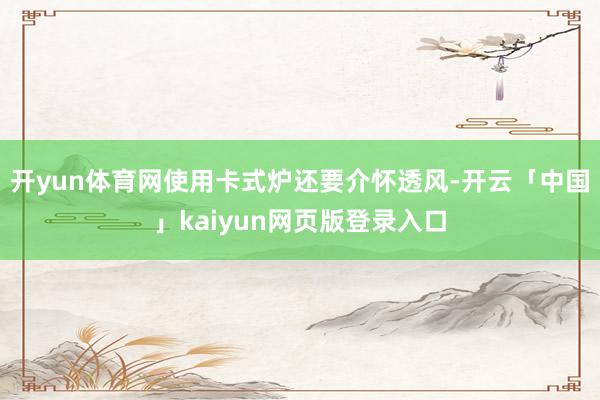 开yun体育网使用卡式炉还要介怀透风-开云「中国」kaiyun网页版登录入口