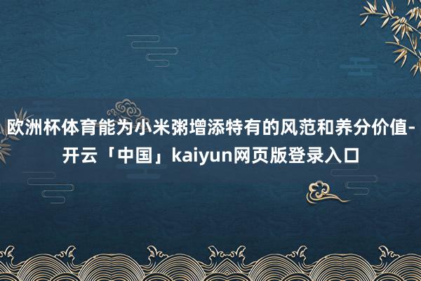 欧洲杯体育能为小米粥增添特有的风范和养分价值-开云「中国」kaiyun网页版登录入口