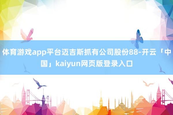 体育游戏app平台迈吉斯抓有公司股份88-开云「中国」kaiyun网页版登录入口