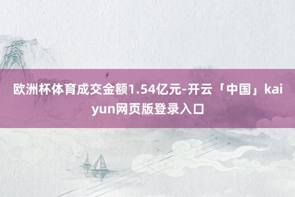 欧洲杯体育成交金额1.54亿元-开云「中国」kaiyun网页版登录入口