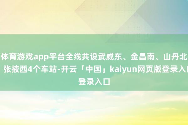 体育游戏app平台全线共设武威东、金昌南、山丹北、张掖西4个车站-开云「中国」kaiyun网页版登录入口