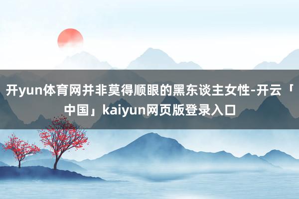开yun体育网并非莫得顺眼的黑东谈主女性-开云「中国」kaiyun网页版登录入口