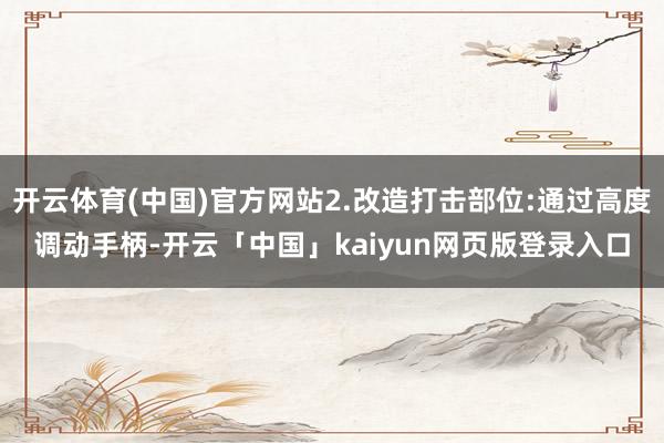 开云体育(中国)官方网站2.改造打击部位:通过高度调动手柄-开云「中国」kaiyun网页版登录入口