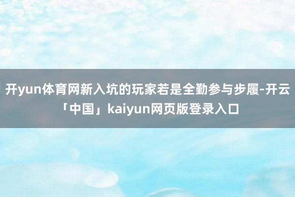 开yun体育网新入坑的玩家若是全勤参与步履-开云「中国」kaiyun网页版登录入口