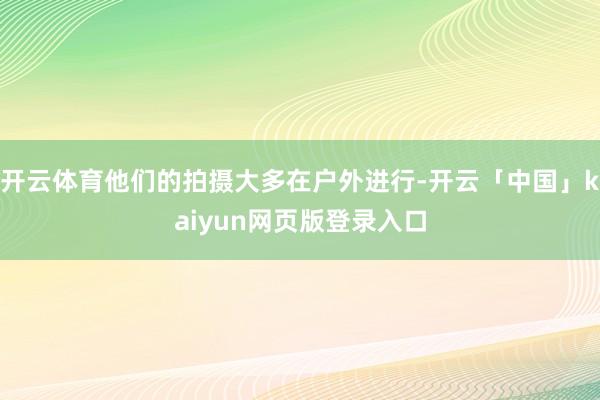 开云体育他们的拍摄大多在户外进行-开云「中国」kaiyun网页版登录入口