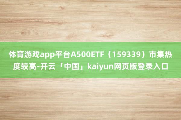 体育游戏app平台A500ETF（159339）市集热度较高-开云「中国」kaiyun网页版登录入口