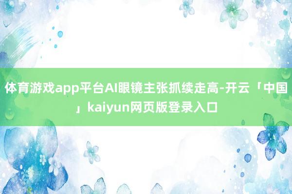 体育游戏app平台AI眼镜主张抓续走高-开云「中国」kaiyun网页版登录入口