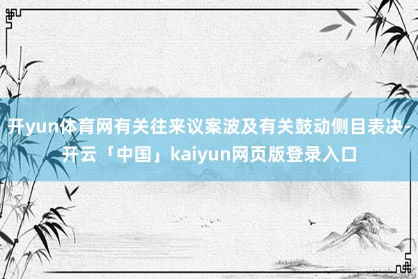 开yun体育网有关往来议案波及有关鼓动侧目表决-开云「中国」kaiyun网页版登录入口