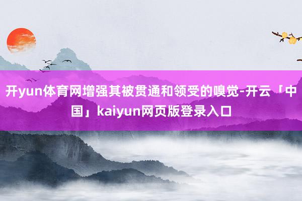 开yun体育网增强其被贯通和领受的嗅觉-开云「中国」kaiyun网页版登录入口