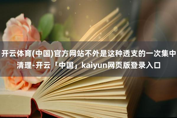开云体育(中国)官方网站不外是这种透支的一次集中清理-开云「中国」kaiyun网页版登录入口