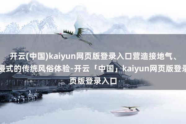 开云(中国)kaiyun网页版登录入口营造接地气、千里浸式的传统风俗体验-开云「中国」kaiyun网页版登录入口