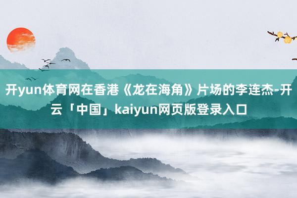 开yun体育网在香港《龙在海角》片场的李连杰-开云「中国」kaiyun网页版登录入口