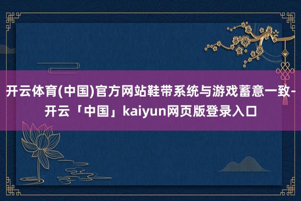 开云体育(中国)官方网站鞋带系统与游戏蓄意一致-开云「中国」kaiyun网页版登录入口