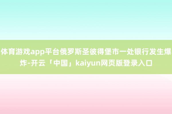 体育游戏app平台俄罗斯圣彼得堡市一处银行发生爆炸-开云「中国」kaiyun网页版登录入口
