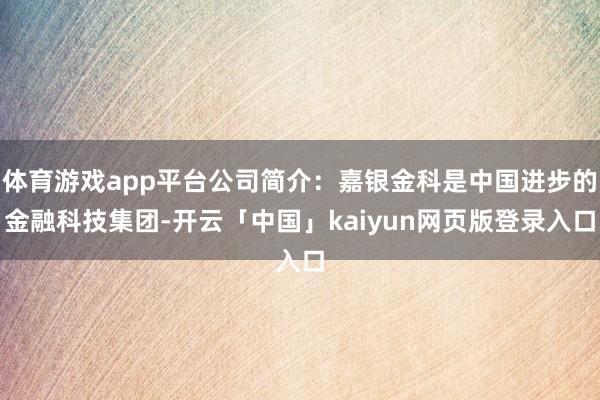 体育游戏app平台公司简介:嘉银金科是中国进步的金融科技集团-开云「中国」kaiyun网页版登录入口