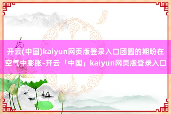 开云(中国)kaiyun网页版登录入口团圆的期盼在空气中膨胀-开云「中国」kaiyun网页版登录入口