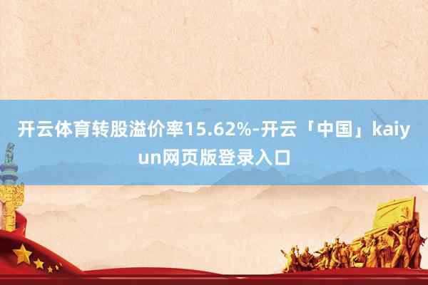开云体育转股溢价率15.62%-开云「中国」kaiyun网页版登录入口