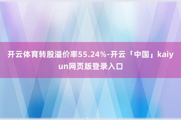 开云体育转股溢价率55.24%-开云「中国」kaiyun网页版登录入口