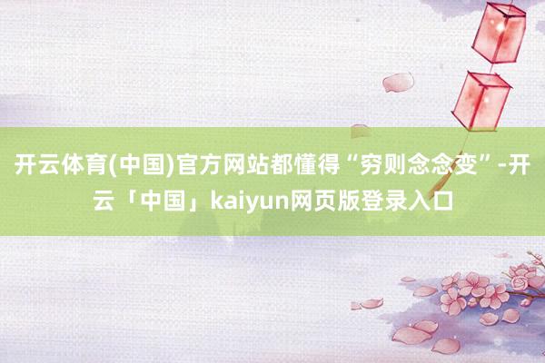 开云体育(中国)官方网站都懂得“穷则念念变”-开云「中国」kaiyun网页版登录入口