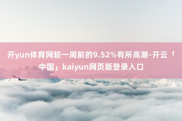 开yun体育网较一周前的9.52%有所高潮-开云「中国」kaiyun网页版登录入口