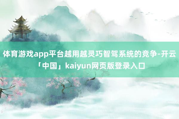 体育游戏app平台越用越灵巧智驾系统的竞争-开云「中国」kaiyun网页版登录入口
