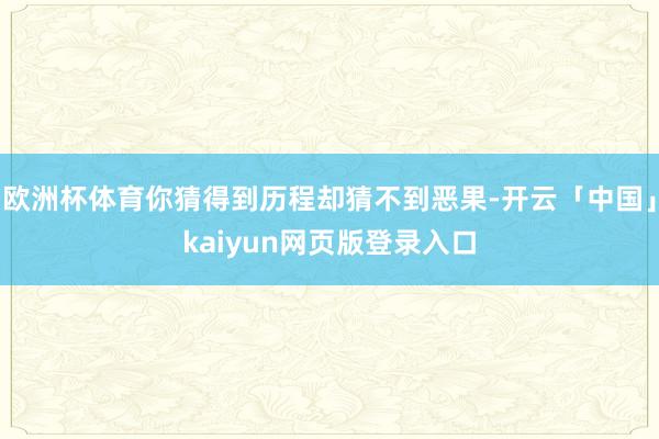欧洲杯体育你猜得到历程却猜不到恶果-开云「中国」kaiyun网页版登录入口