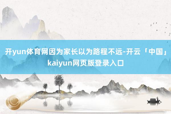 开yun体育网因为家长以为路程不远-开云「中国」kaiyun网页版登录入口