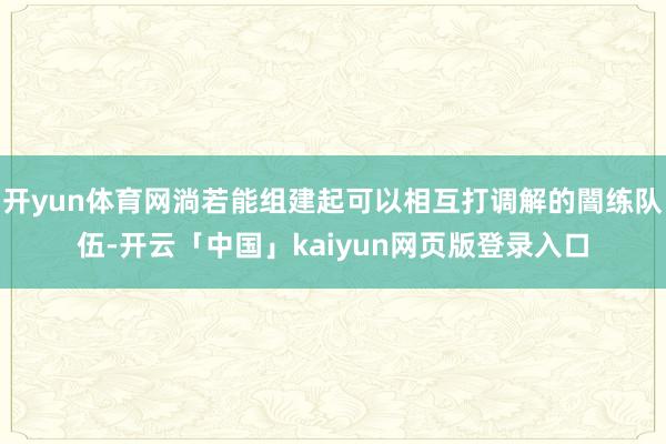 开yun体育网淌若能组建起可以相互打调解的闇练队伍-开云「中国」kaiyun网页版登录入口