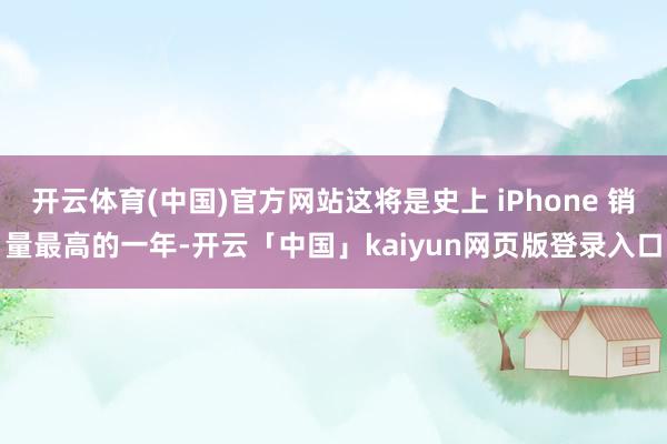开云体育(中国)官方网站这将是史上 iPhone 销量最高的一年-开云「中国」kaiyun网页版登录入口