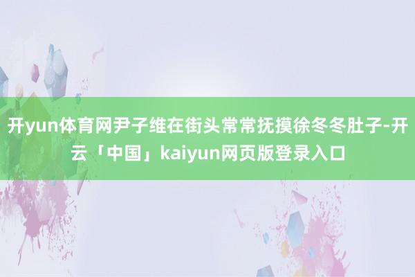 开yun体育网尹子维在街头常常抚摸徐冬冬肚子-开云「中国」kaiyun网页版登录入口