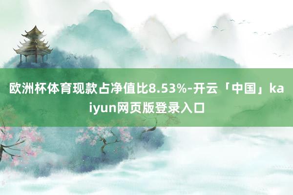 欧洲杯体育现款占净值比8.53%-开云「中国」kaiyun网页版登录入口