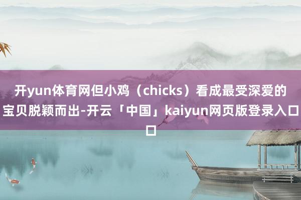 开yun体育网但小鸡(chicks)看成最受深爱的宝贝脱颖而出-开云「中国」kaiyun网页版登录入口