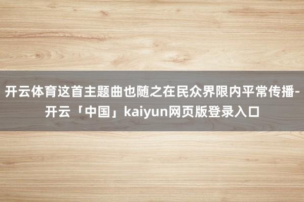 开云体育这首主题曲也随之在民众界限内平常传播-开云「中国」kaiyun网页版登录入口