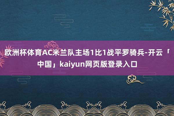 欧洲杯体育AC米兰队主场1比1战平罗骑兵-开云「中国」kaiyun网页版登录入口