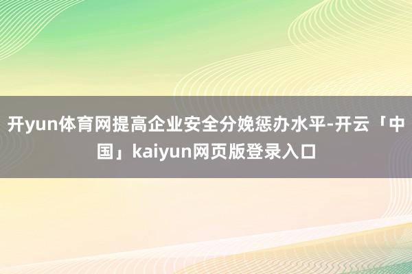 开yun体育网提高企业安全分娩惩办水平-开云「中国」kaiyun网页版登录入口