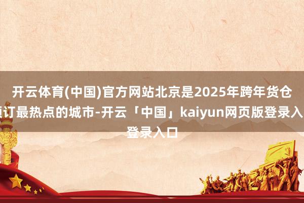 开云体育(中国)官方网站北京是2025年跨年货仓预订最热点的城市-开云「中国」kaiyun网页版登录入口