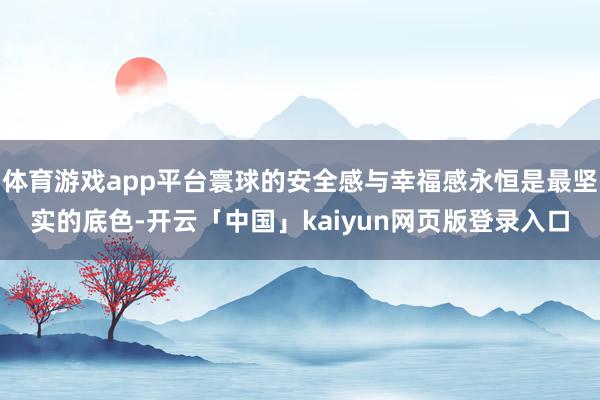 体育游戏app平台寰球的安全感与幸福感永恒是最坚实的底色-开云「中国」kaiyun网页版登录入口
