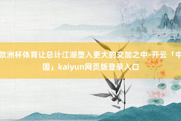 欧洲杯体育让总计江湖堕入更大的交加之中-开云「中国」kaiyun网页版登录入口