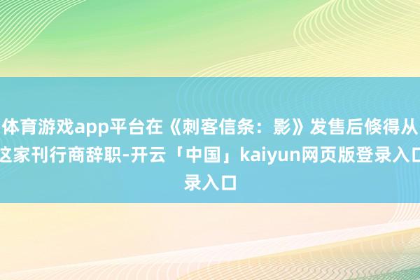 体育游戏app平台在《刺客信条：影》发售后倏得从这家刊行商辞职-开云「中国」kaiyun网页版登录入口