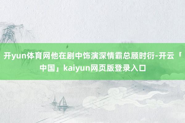 开yun体育网他在剧中饰演深情霸总顾时衍-开云「中国」kaiyun网页版登录入口