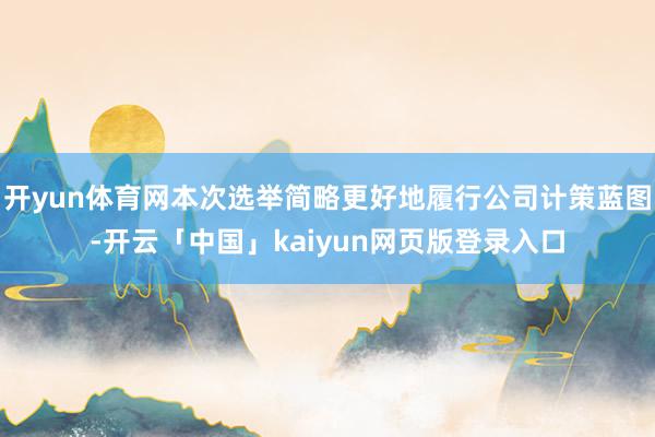 开yun体育网本次选举简略更好地履行公司计策蓝图-开云「中国」kaiyun网页版登录入口