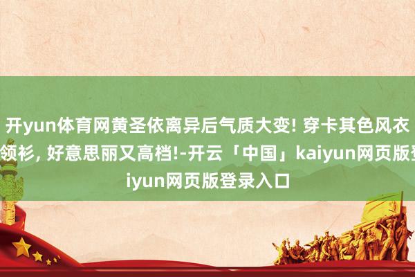 开yun体育网黄圣依离异后气质大变! 穿卡其色风衣+字母高领衫, 好意思丽又高档!-开云「中国」kaiyun网页版登录入口