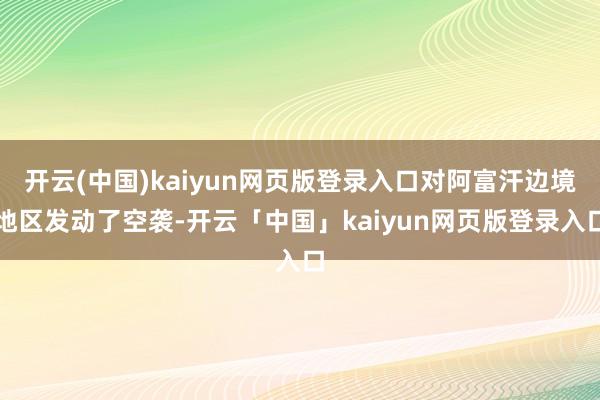 开云(中国)kaiyun网页版登录入口对阿富汗边境地区发动了空袭-开云「中国」kaiyun网页版登录入口