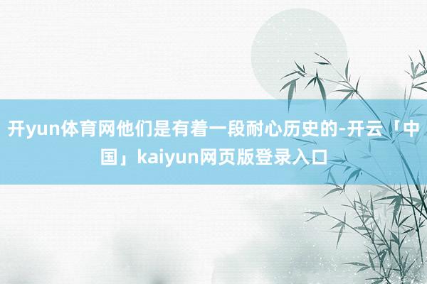 开yun体育网他们是有着一段耐心历史的-开云「中国」kaiyun网页版登录入口