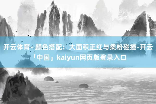 开云体育- 颜色搭配：大面积正红与柔粉碰撞-开云「中国」kaiyun网页版登录入口