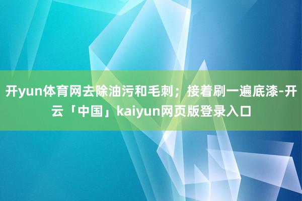 开yun体育网去除油污和毛刺；接着刷一遍底漆-开云「中国」kaiyun网页版登录入口